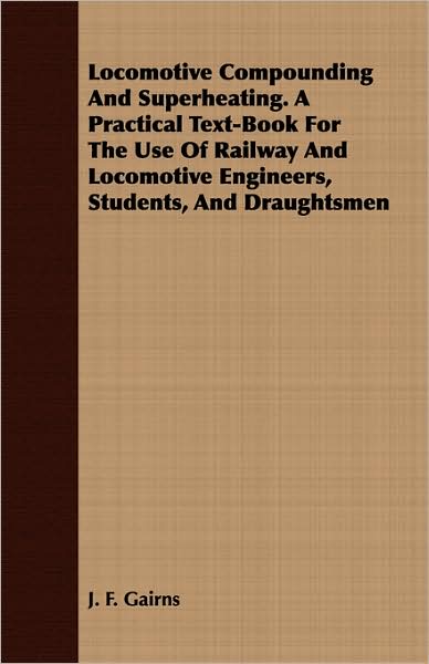 Locomotive Compounding And Superheating. A Practical Text-Book For The Use Of Railway And Locomotive Engineers, Students, And Draughtsmen