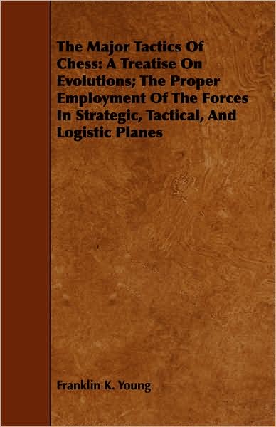The Major Tactics of Chess: A Treatise on Evolutions; The Proper Employment of the Forces in Strategic, Tactical, and Logistic Planes