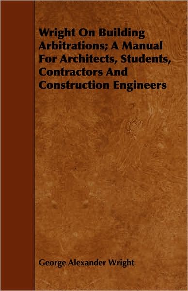 Wright on Building Arbitrations; A Manual for Architects, Students, Contractors and Construction Engineers