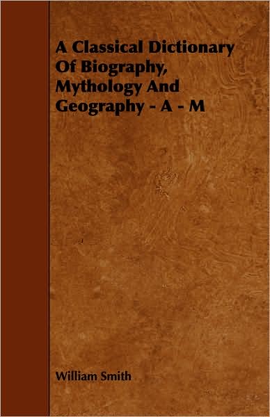 A Classical Dictionary Of Biography, Mythology And Geography - A - M