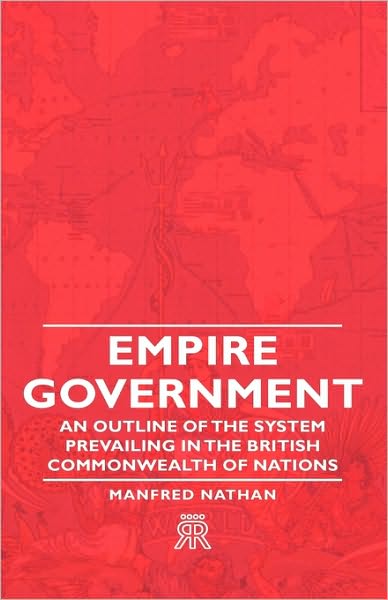 Empire Government - An Outline Of The System Prevailing In The British Commonwealth Of Nations