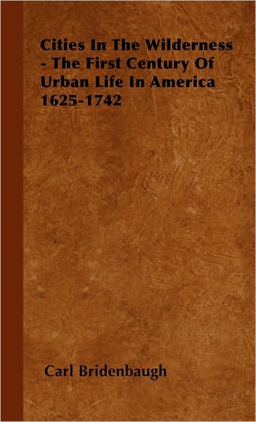 Cities In The Wilderness - The First Century Of Urban Life In America 1625-1742