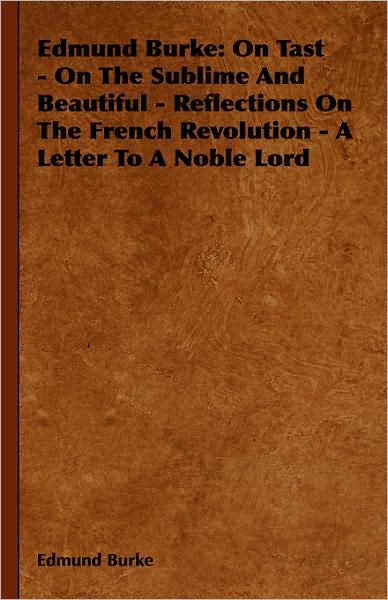 Edmund Burke: On Tast - On the Sublime and Beautiful - Reflections on the French Revolution - A Letter to a Noble Lord