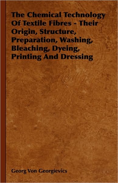 Chemical Technology of Textile Fibres - Their Origin, Structure, Preparation, Washing, Bleaching, Dyeing, Printing and Dressing