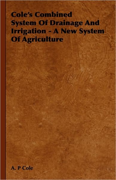 Cole's Combined System of Drainage and Irrigation - A New System of Agriculture