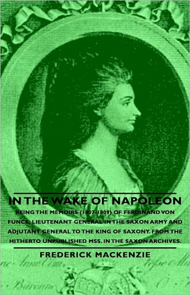 In The Wake Of Napoleon - Being The Memoirs (1807-1809) Of Ferdinand Von Funck, Lieutenant General In The Saxon Army And Adjutant General To The King Of Saxony. From The Hitherto Unpublished Mss. In The Saxon Archives.