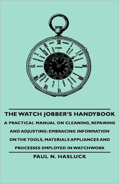 The Watch Jobber's Handybook - A Practical Manual On Cleaning, Repairing And Adjusting