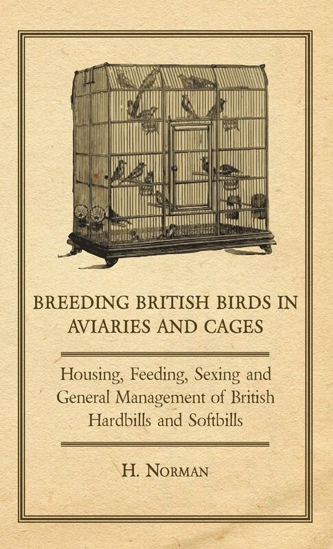 Breeding British Birds In Aviaries And Cages - Housing, Feeding, Sexing And General Management Of British Hardbills And Softbills