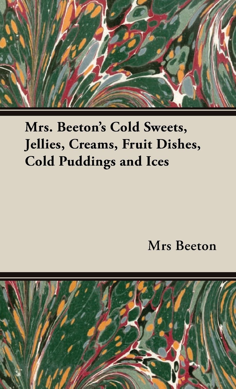 Mrs. Beeton's Cold Sweets,Jellies, Creams, Fruit Dishes, Cold Puddings And Ices