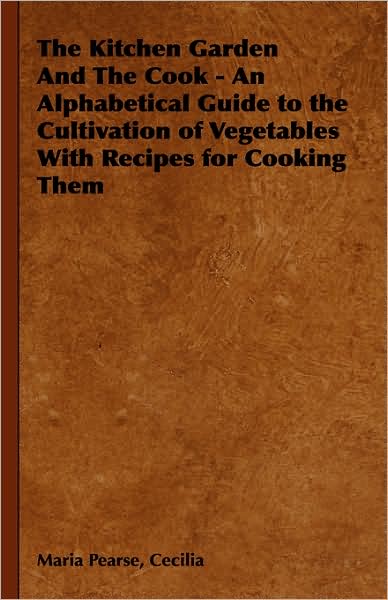 The Kitchen Garden and the Cook - An Alphabetical Guide to the Cultivation of Vegetables with Recipes for Cooking Them