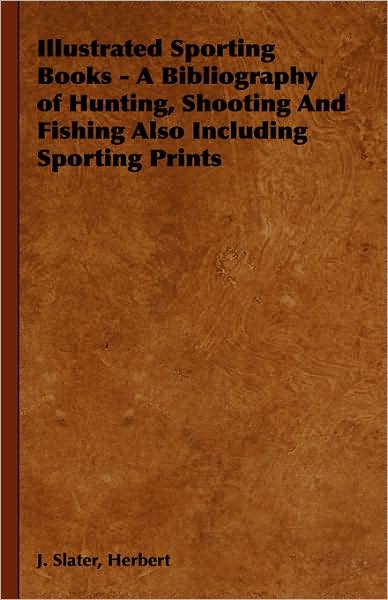 Illustrated Sporting Books - A Bibliography of Hunting, Shooting and Fishing Also Including Sporting Prints