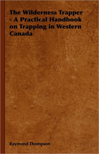 The Wilderness Trapper - A Practical Handbook on Trapping in Western Canada