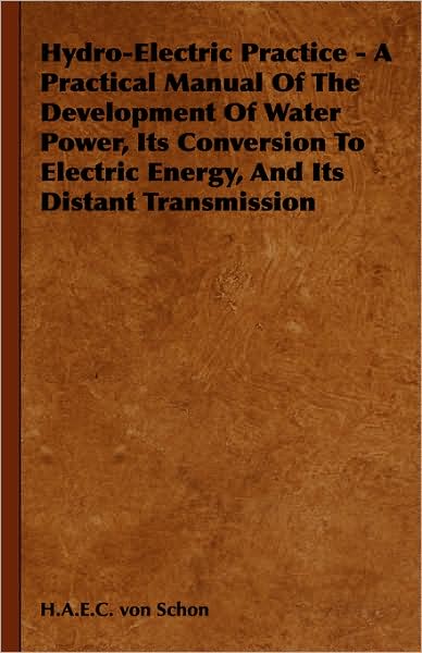 Hydro-Electric Practice - A Practical Manual of the Development of Water Power, Its Conversion to Electric Energy, and Its Distant Transmission