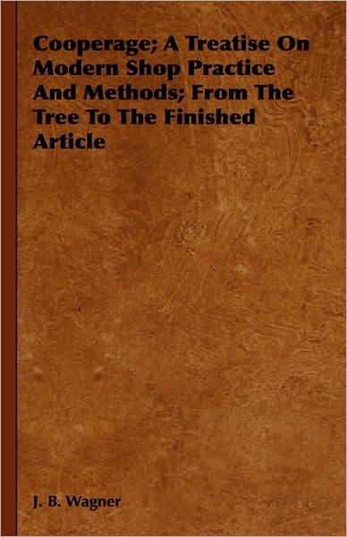 Cooperage; A Treatise on Modern Shop Practice and Methods; From the Tree to the Finished Article