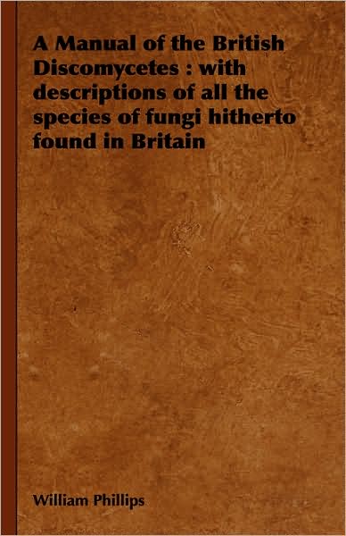 A Manual of the British Discomycetes: With Descriptions of All the Species of Fungi Hitherto Found in Britain