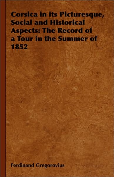 Corsica in Its Picturesque, Social and Historical Aspects: The Record of a Tour in the Summer of 1852