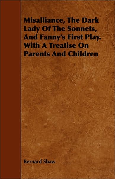 Misalliance, The Dark Lady Of The Sonnets, And Fanny's First Play. With A Treatise On Parents And Children
