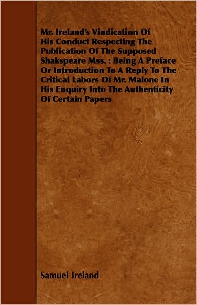 Mr. Ireland's Vindication Of His Conduct Respecting The Publication Of The Supposed Shakspeare Mss.