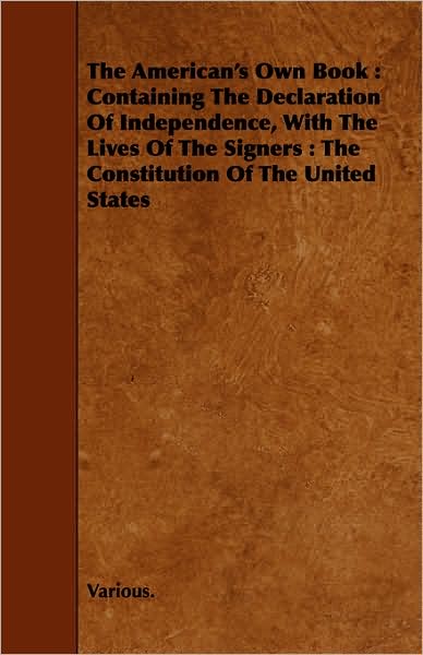The American's Own Book: Containing the Declaration of Independence, with the Lives of the Signers: The Constitution of the United States