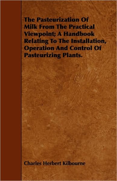 The Pasteurization of Milk from the Practical Viewpoint; A Handbook Relating to the Installation, Operation and Control of Pasteurizing Plants.