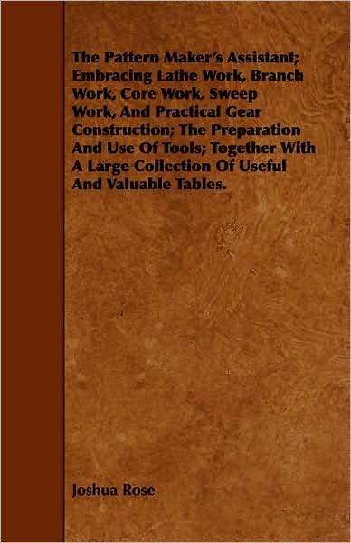 The Pattern Maker's Assistant; Embracing Lathe Work, Branch Work, Core Work, Sweep Work, and Practical Gear Construction; The Preparation and Use of T