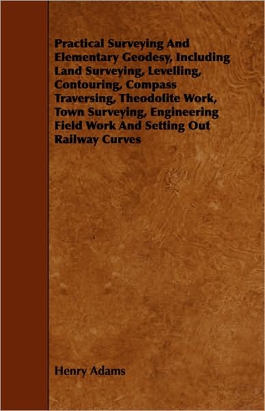 Practical Surveying And Elementary Geodesy, Including Land Surveying, Levelling, Contouring, Compass Traversing, Theodolite Work, Town Surveying, Engineering Field Work And Setting Out Railway Curves