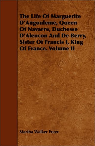 The Life of Marguerite D'Angouleme, Queen of Navarre, Duchesse D'Alencon and de Berry, Sister of Francis I, King of France. Volume II