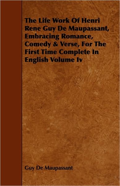 Life Work of Henri Rene Guy de Maupassant, Embracing Romance, Comedy & Verse, for the First Time Complete in English Volume IV