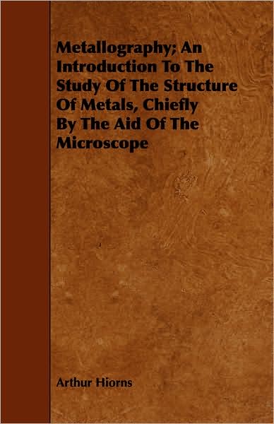 Metallography; An Introduction To The Study Of The Structure Of Metals, Chiefly By The Aid Of The Microscope
