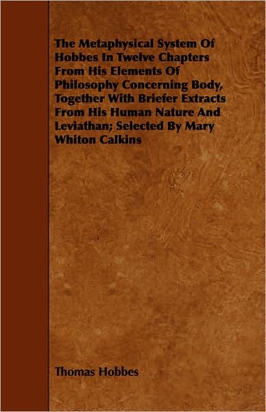 The Metaphysical System of Hobbes in Twelve Chapters from His Elements of Philosophy Concerning Body, Together with Briefer Extracts from His Human Na