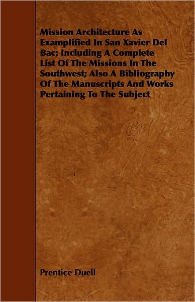 Mission Architecture As Examplified In San Xavier Del Bac; Including A Complete List Of The Missions In The Southwest; Also A Bibliography Of The Manuscripts And Works Pertaining To The Subject