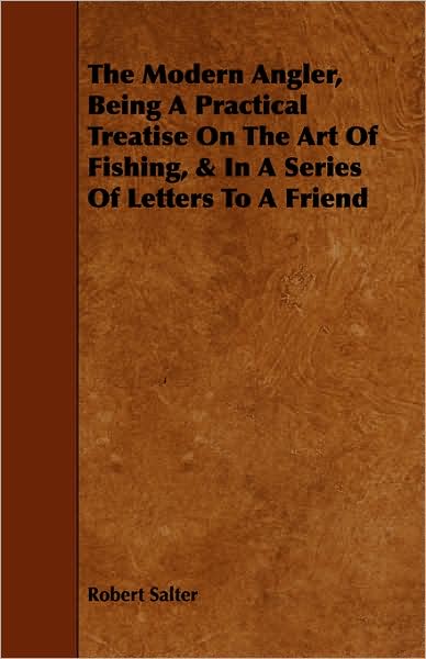 The Modern Angler, Being A Practical Treatise On The Art Of Fishing, & In A Series Of Letters To A Friend