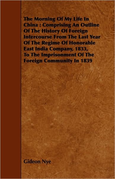 The Morning of My Life in China: Comprising an Outline of the History of Foreign Intercourse from the Last Year of the Regime of Honorable East India