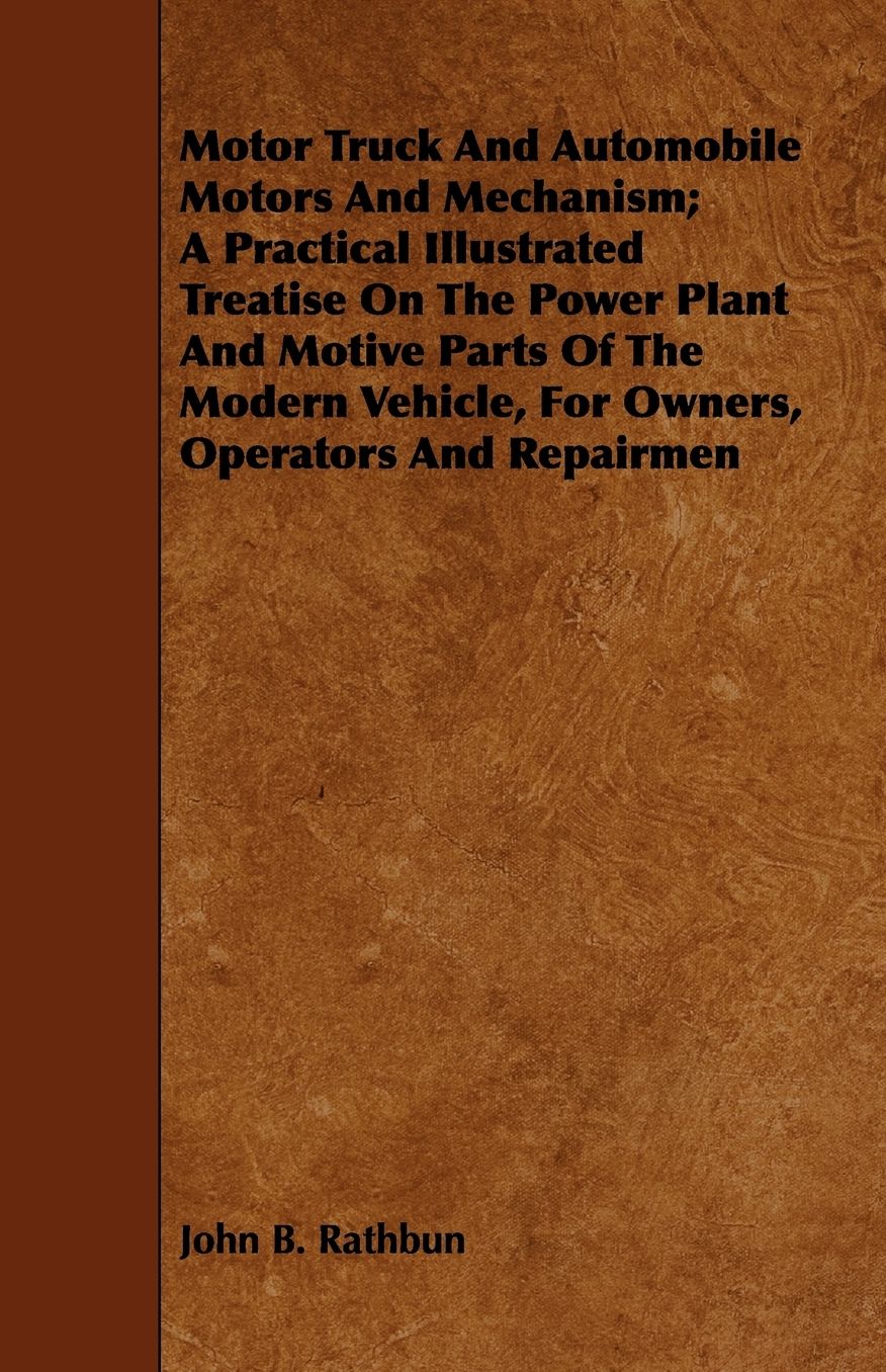 Motor Truck And Automobile Motors And Mechanism; A Practical Illustrated Treatise On The Power Plant And Motive Parts Of The Modern Vehicle, For Owners, Operators And Repairmen