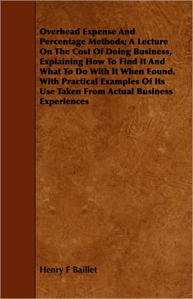 Overhead Expense And Percentage Methods; A Lecture On The Cost Of Doing Business, Explaining How To Find It And What To Do With It When Found. With Practical Examples Of Its Use Taken From Actual Business Experiences