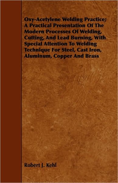 Oxy-Acetylene Welding Practice; A Practical Presentation Of The Modern Processes Of Welding, Cutting, And Lead Burning, With Special Attention To Welding Technique For Steel, Cast Iron, Aluminum, Copper And Brass