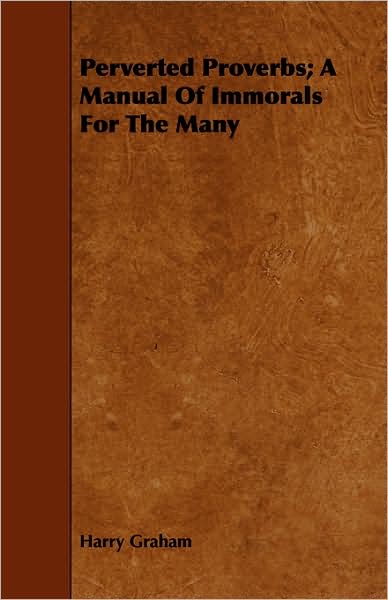Perverted Proverbs; A Manual Of Immorals For The Many