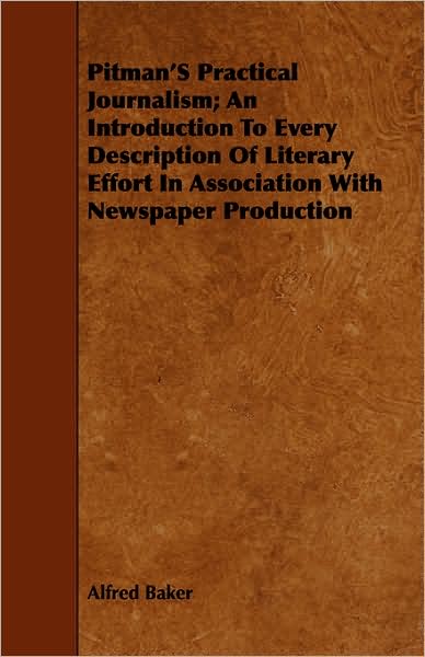 Pitman's Practical Journalism; An Introduction To Every Description Of Literary Effort In Association With Newspaper Production