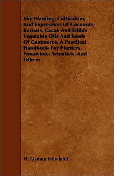 The Planting, Cultivation, and Expression of Coconuts, Kernels, Cacao and Edible Vegetable Oils and Seeds of Commerce. a Practical Handbook for Plante