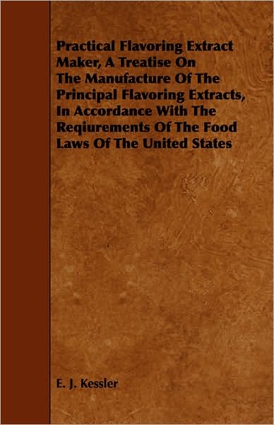 Practical Flavoring Extract Maker, A Treatise On The Manufacture Of The Principal Flavoring Extracts, In Accordance With The Reqiurements Of The Food Laws Of The United States
