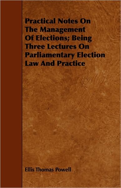 Practical Notes On The Management Of Elections; Being Three Lectures On Parliamentary Election Law And Practice