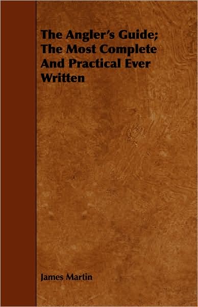 The Angler's Guide; The Most Complete And Practical Ever Written