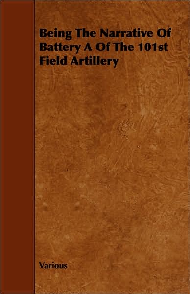 Being The Narrative Of Battery A Of The 101st Field Artillery