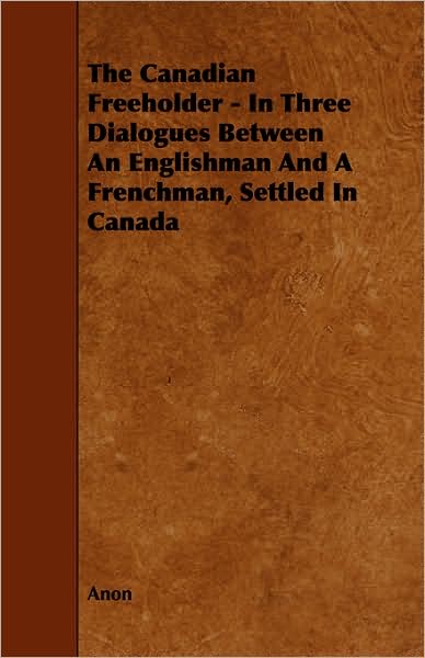 The Canadian Freeholder - In Three Dialogues Between an Englishman and a Frenchman, Settled in Canada
