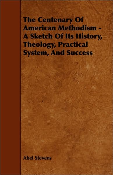 The Centenary of American Methodism - A Sketch of Its History, Theology, Practical System, and Success