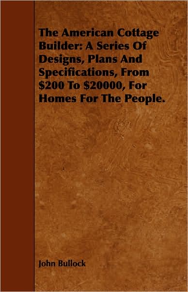 The American Cottage Builder: A Series of Designs, Plans and Specifications, from $200 to $20000, for Homes for the People.
