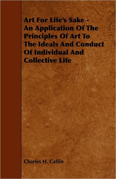 Art For Life's Sake - An Application Of The Principles Of Art To The Ideals And Conduct Of Individual And Collective Life