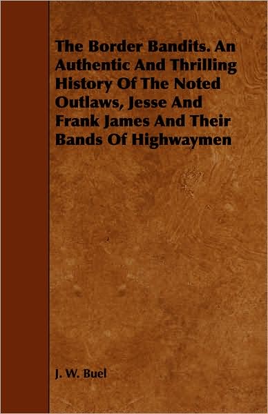 The Border Bandits. an Authentic and Thrilling History of the Noted Outlaws, Jesse and Frank James and Their Bands of Highwaymen