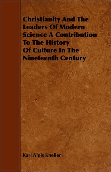 Christianity And The Leaders Of Modern Science A Contribution To The History Of Culture In The Nineteenth Century
