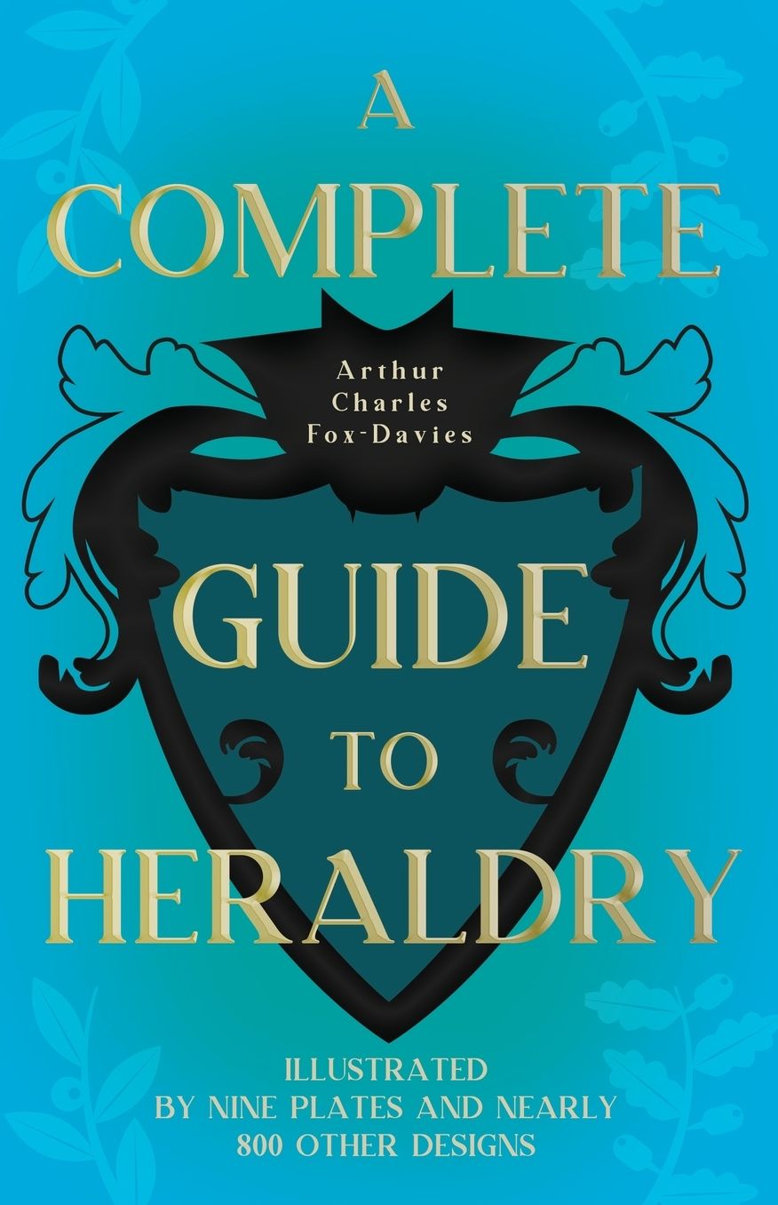 A Complete Guide to Heraldry - Illustrated by Nine Plates and Nearly 800 Other Designs